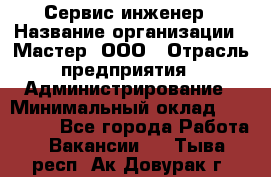 Сервис-инженер › Название организации ­ Мастер, ООО › Отрасль предприятия ­ Администрирование › Минимальный оклад ­ 120 000 - Все города Работа » Вакансии   . Тыва респ.,Ак-Довурак г.